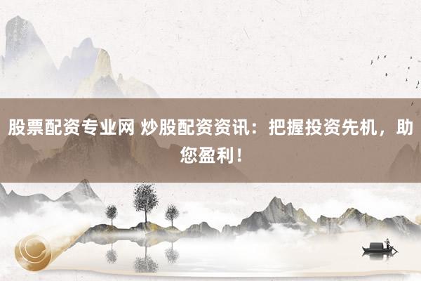 股票配资专业网 炒股配资资讯：把握投资先机，助您盈利！