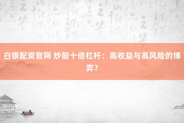 白银配资官网 炒股十倍杠杆：高收益与高风险的博弈？