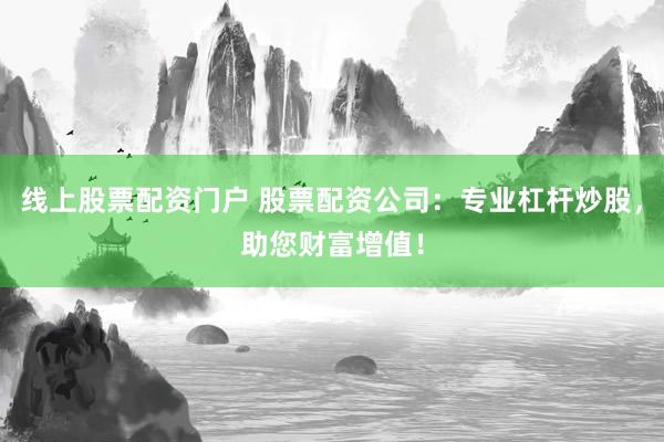 线上股票配资门户 股票配资公司：专业杠杆炒股，助您财富增值！