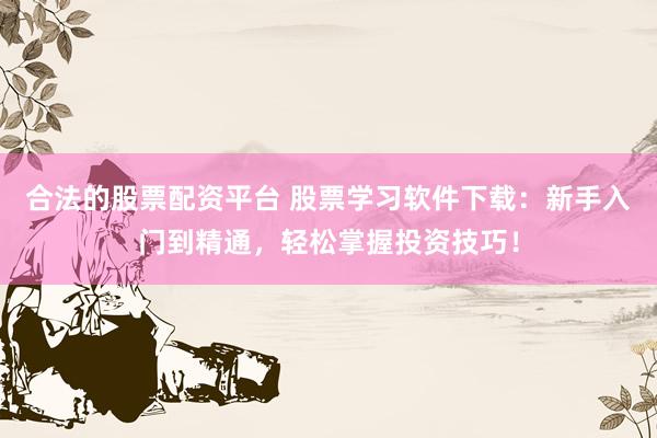 合法的股票配资平台 股票学习软件下载：新手入门到精通，轻松掌握投资技巧！