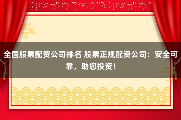 全国股票配资公司排名 股票正规配资公司：安全可靠，助您投资！