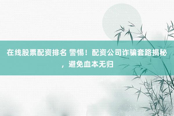 在线股票配资排名 警惕！配资公司诈骗套路揭秘，避免血本无归