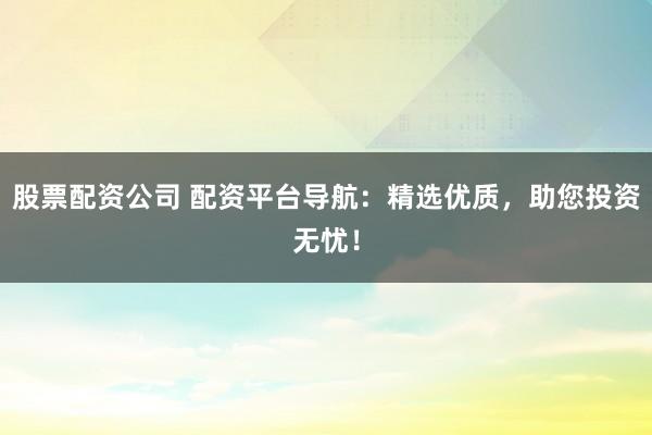 股票配资公司 配资平台导航：精选优质，助您投资无忧！