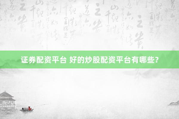 证券配资平台 好的炒股配资平台有哪些？
