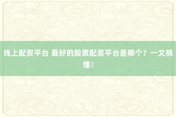 线上配资平台 最好的股票配资平台是哪个？一文搞懂！