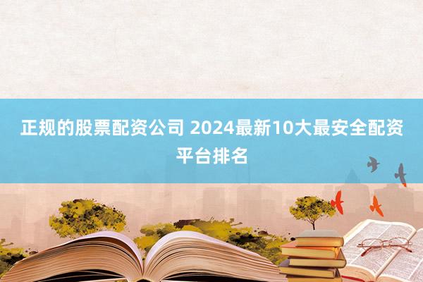 正规的股票配资公司 2024最新10大最安全配资平台排名
