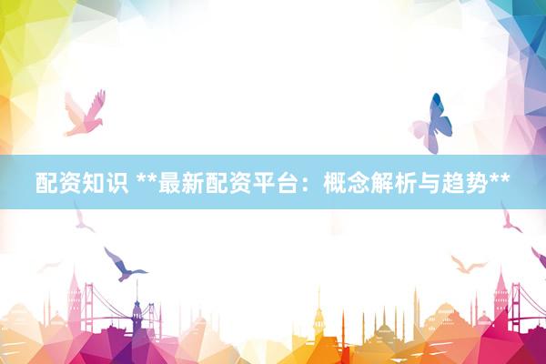 配资知识 **最新配资平台：概念解析与趋势**