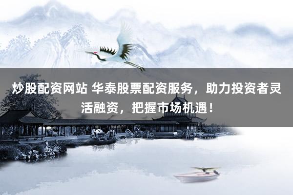 炒股配资网站 华泰股票配资服务，助力投资者灵活融资，把握市场机遇！