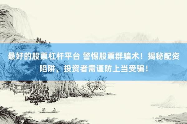 最好的股票杠杆平台 警惕股票群骗术！揭秘配资陷阱，投资者需谨防上当受骗！