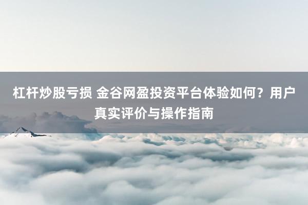 杠杆炒股亏损 金谷网盈投资平台体验如何？用户真实评价与操作指南