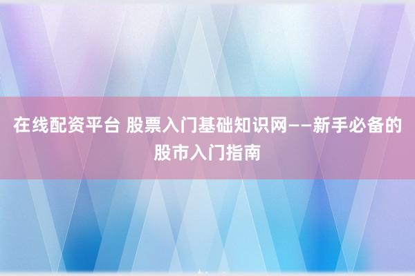 在线配资平台 股票入门基础知识网——新手必备的股市入门指南