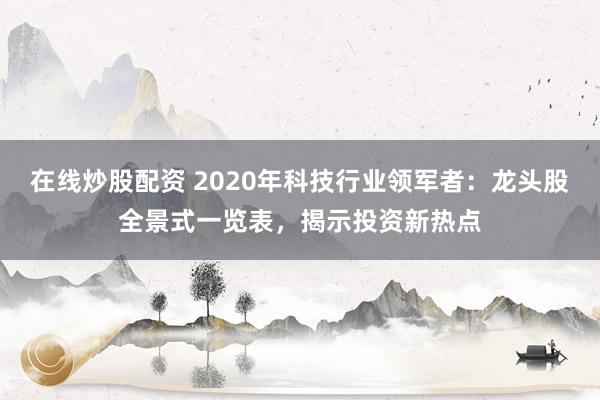 在线炒股配资 2020年科技行业领军者：龙头股全景式一览表，揭示投资新热点