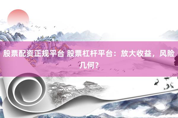 股票配资正规平台 股票杠杆平台：放大收益，风险几何？