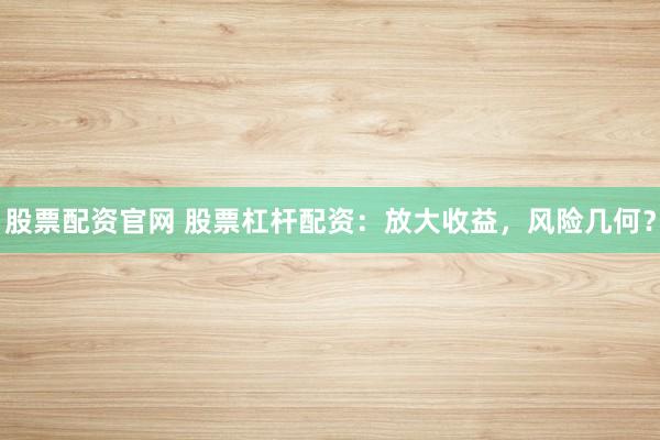 股票配资官网 股票杠杆配资:放大收益,风险几何?