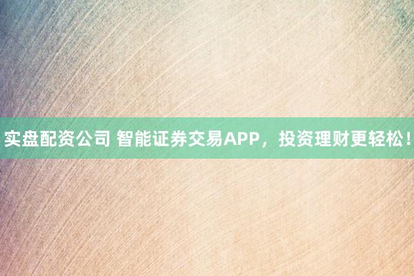 实盘配资公司 智能证券交易APP，投资理财更轻松！