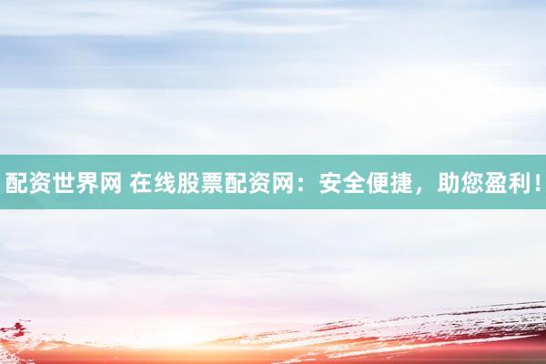 配资世界网 在线股票配资网：安全便捷，助您盈利！
