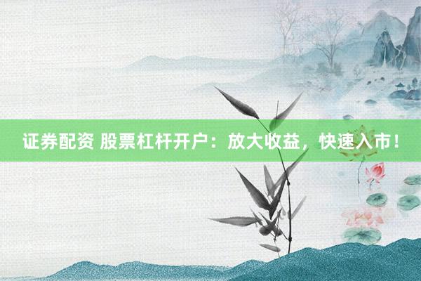 证券配资 股票杠杆开户：放大收益，快速入市！