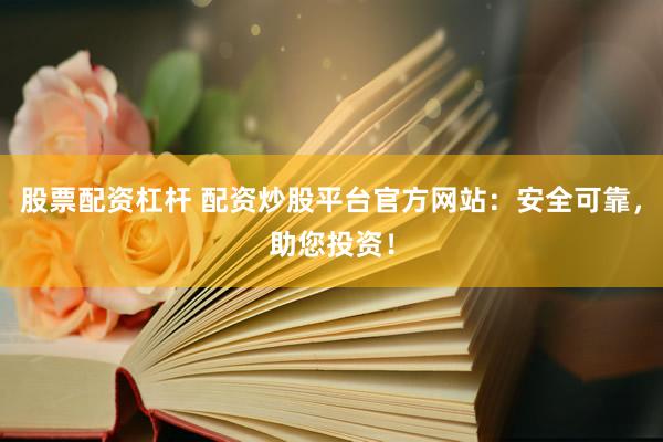 股票配资杠杆 配资炒股平台官方网站：安全可靠，助您投资！