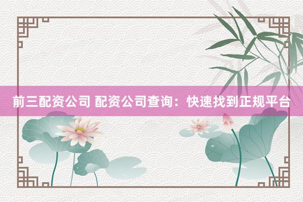 前三配资公司 配资公司查询：快速找到正规平台