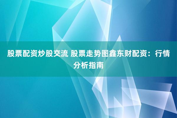 股票配资炒股交流 股票走势图鑫东财配资：行情分析指南