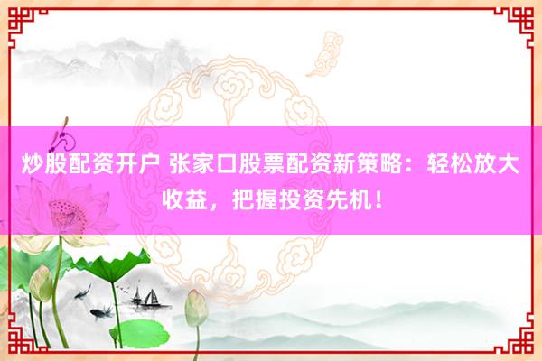 炒股配资开户 张家口股票配资新策略：轻松放大收益，把握投资先机！