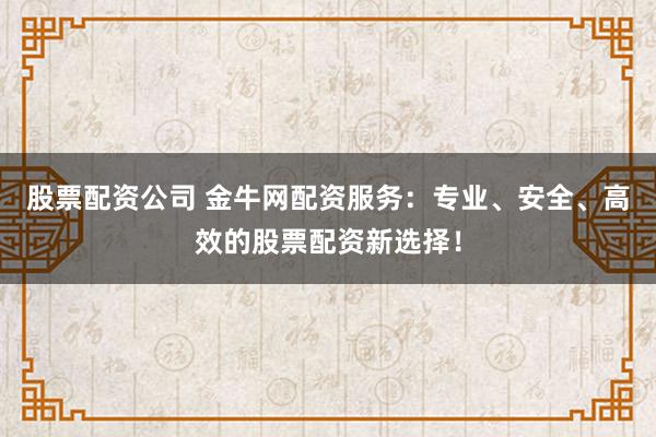 股票配资公司 金牛网配资服务:专业、安全、高效的股票配资新选择!