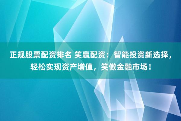 正规股票配资排名 笑赢配资:智能投资新选择,轻松实现资产增值,笑傲金融市场!