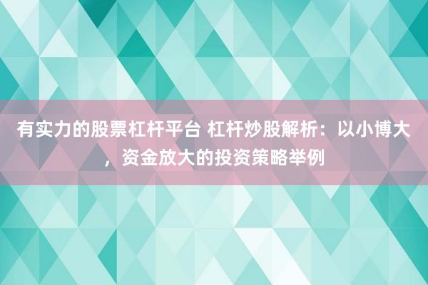 有实力的股票杠杆平台 杠杆炒股解析：以小博大，资金放大的投资策略举例