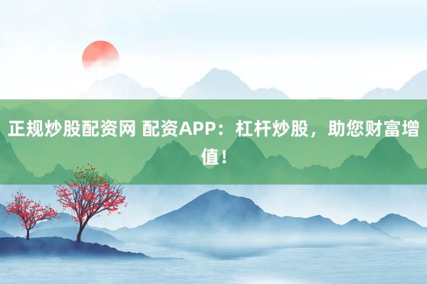 正规炒股配资网 配资APP：杠杆炒股，助您财富增值！