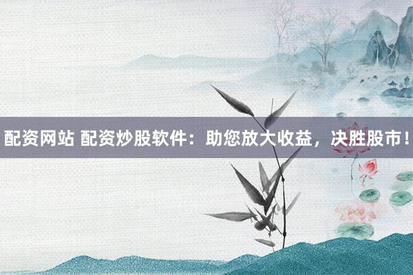配资网站 配资炒股软件：助您放大收益，决胜股市！