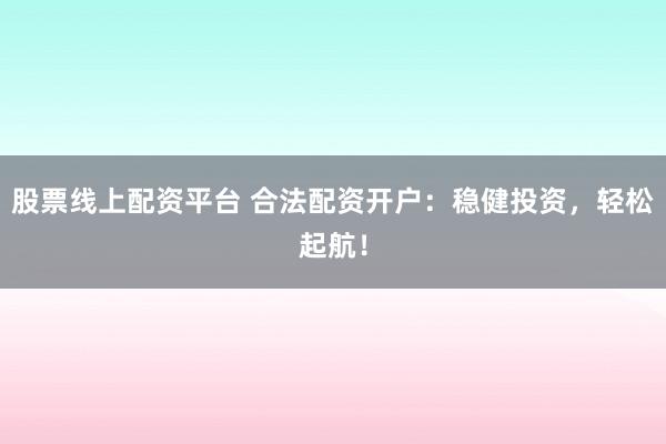 股票线上配资平台 合法配资开户：稳健投资，轻松起航！