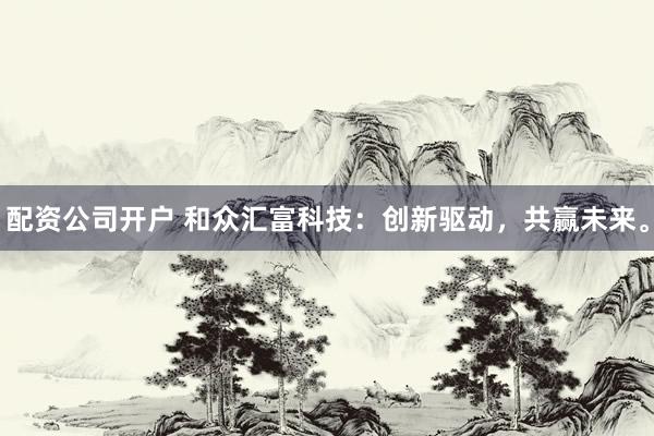 配资公司开户 和众汇富科技：创新驱动，共赢未来。
