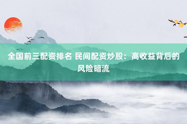 全国前三配资排名 民间配资炒股：高收益背后的风险暗流