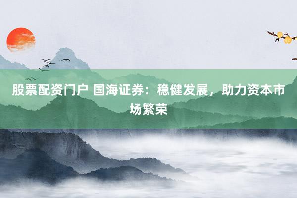 股票配资门户 国海证券:稳健发展,助力资本市场繁荣