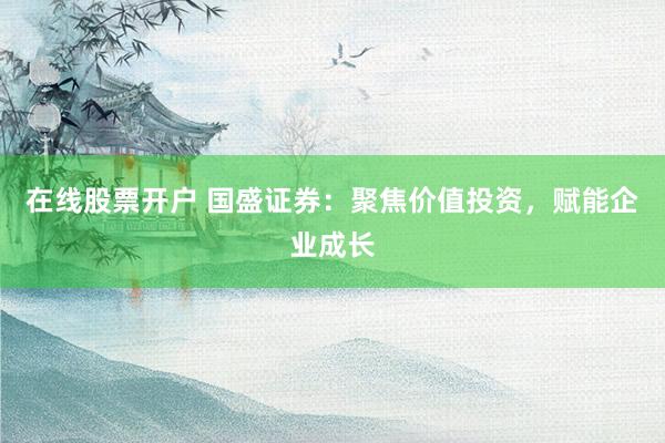 在线股票开户 国盛证券：聚焦价值投资，赋能企业成长