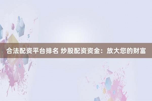 合法配资平台排名 炒股配资资金：放大您的财富