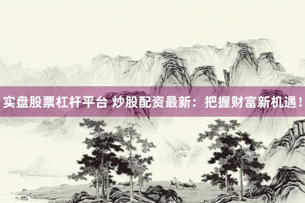 实盘股票杠杆平台 炒股配资最新：把握财富新机遇！
