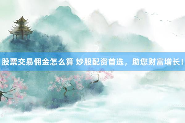 股票交易佣金怎么算 炒股配资首选，助您财富增长！