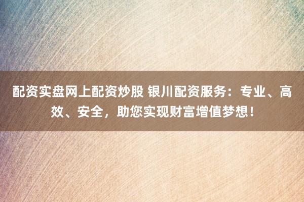 配资实盘网上配资炒股 银川配资服务：专业、高效、安全，助您实现财富增值梦想！