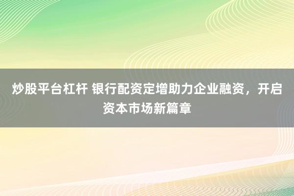 炒股平台杠杆 银行配资定增助力企业融资，开启资本市场新篇章
