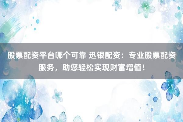 股票配资平台哪个可靠 迅银配资：专业股票配资服务，助您轻松实现财富增值！
